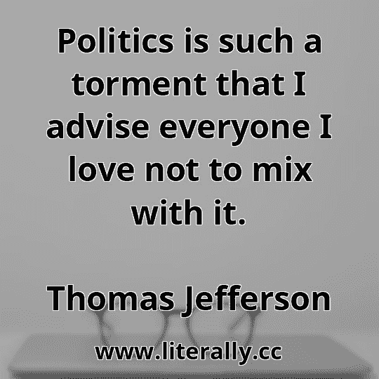 Politics is such a torment that I advise everyone I love not to mix with it.
Thomas Jefferson
