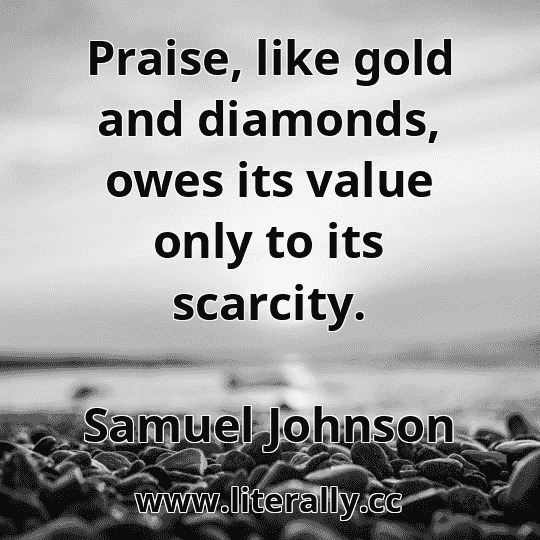 Praise, like gold and diamonds, owes its value only to its scarcity.
Samuel Johnson
