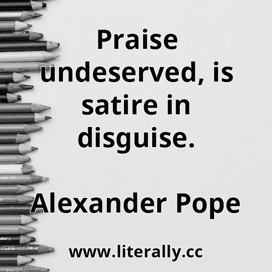 Praise undeserved, is satire in disguise.
Alexander Pope

