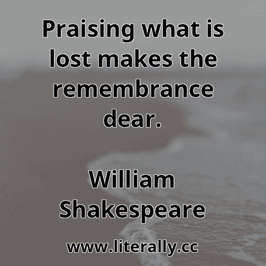 Praising what is lost makes the remembrance dear.
William Shakespeare
