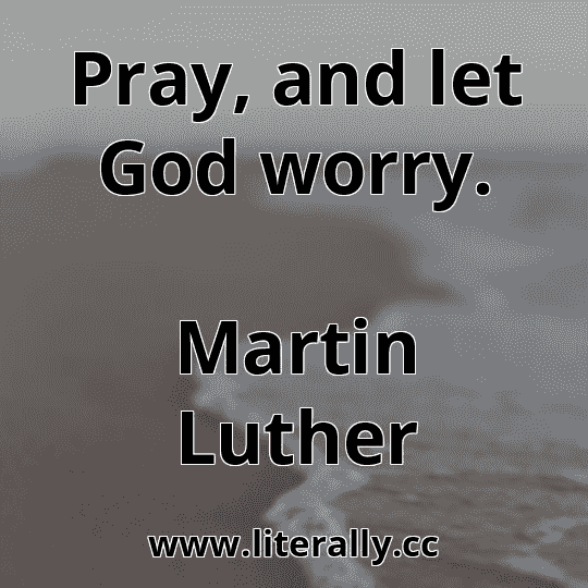 Pray, and let God worry.
Martin Luther
