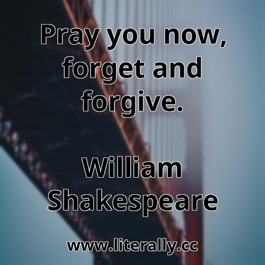 Pray you now, forget and forgive.
William Shakespeare
