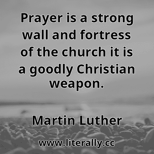 Prayer is a strong wall and fortress of the church it is a goodly Christian weapon.
Martin Luther
