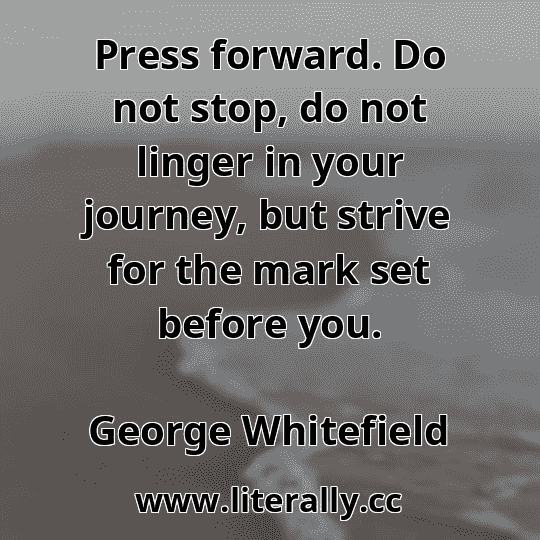 Press forward. Do not stop, do not linger in your journey, but strive for the mark set before you.
George Whitefield
