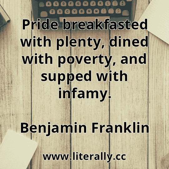 Pride breakfasted with plenty, dined with poverty, and supped with infamy.
Benjamin Franklin
