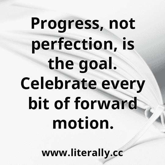 Progress, not perfection, is the goal. Celebrate every bit of forward motion.
