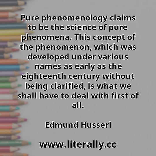 Pure phenomenology claims to be the science of pure phenomena. This concept of the phenomenon, which was developed under various names as early as the eighteenth century without being clarified, is what we shall have to deal with first of all.
Edmund Husserl
