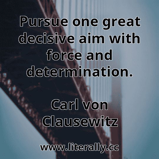 Pursue one great decisive aim with force and determination.
Carl von Clausewitz
