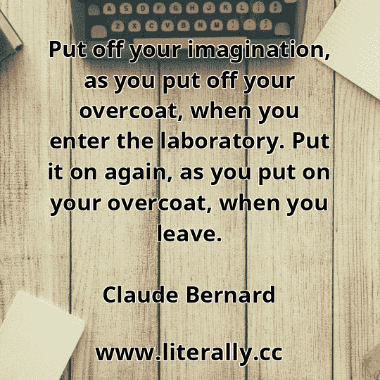 Put off your imagination, as you put off your overcoat, when you enter the laboratory. Put it on again, as you put on your overcoat, when you leave.
Claude Bernard
