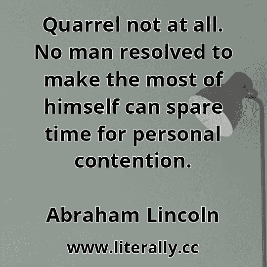 Quarrel not at all. No man resolved to make the most of himself can spare time for personal contention.
Abraham Lincoln
