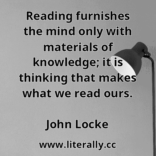 Reading furnishes the mind only with materials of knowledge; it is thinking that makes what we read ours.
John Locke
