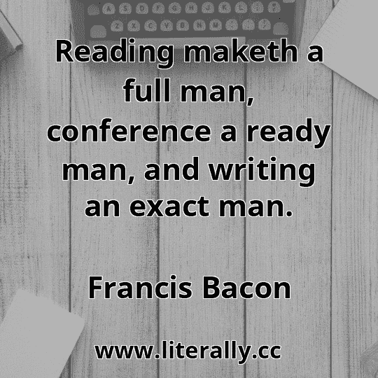 Reading maketh a full man, conference a ready man, and writing an exact man.
Francis Bacon
