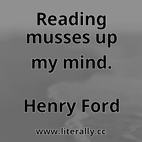 Reading musses up my mind.
Henry Ford
