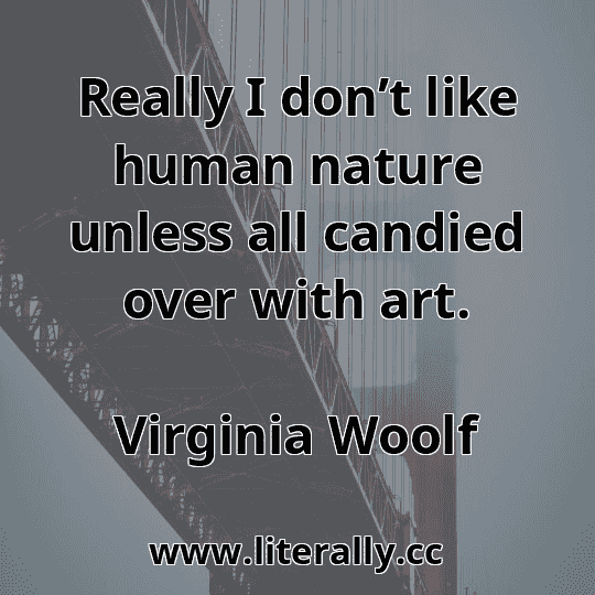 Really I don’t like human nature unless all candied over with art.
Virginia Woolf
