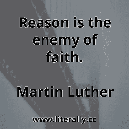 Reason is the enemy of faith.
Martin Luther
