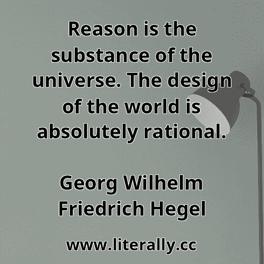 Reason is the substance of the universe. The design of the world is absolutely rational.
Georg Wilhelm Friedrich Hegel
