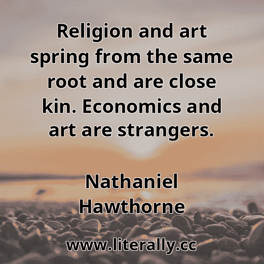 Religion and art spring from the same root and are close kin. Economics and art are strangers.
Nathaniel Hawthorne
