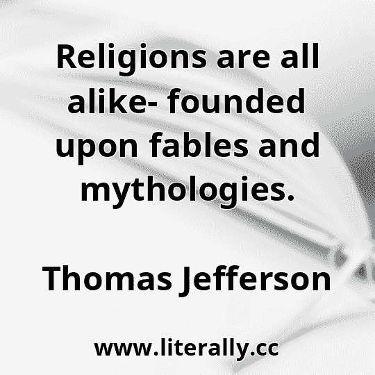 Religions are all alike- founded upon fables and mythologies.
Thomas Jefferson

