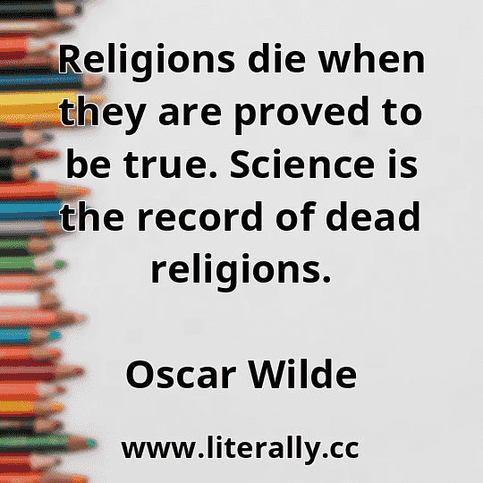 Religions die when they are proved to be true. Science is the record of dead religions.
Oscar Wilde
