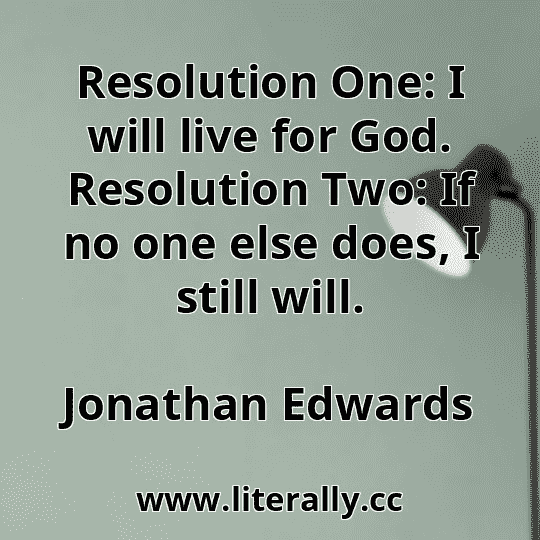 Resolution One: I will live for God. Resolution Two: If no one else does, I still will.
Jonathan Edwards
