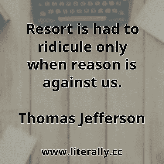 Resort is had to ridicule only when reason is against us.
Thomas Jefferson
