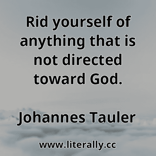 Rid yourself of anything that is not directed toward God.
Johannes Tauler
