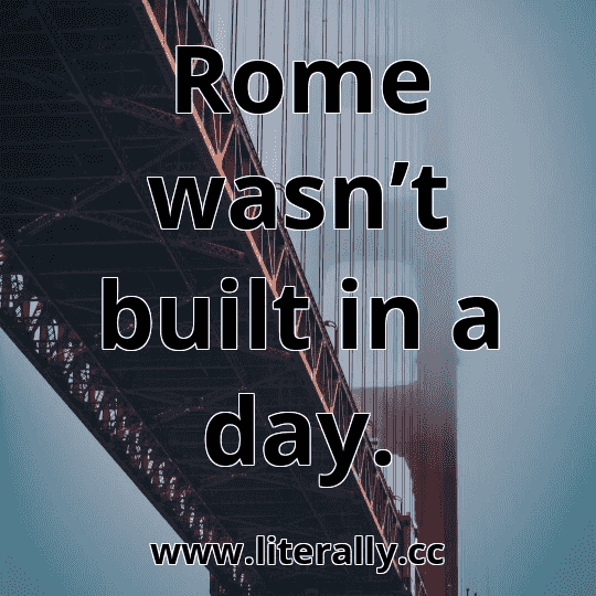 Rome wasn’t built in a day.
