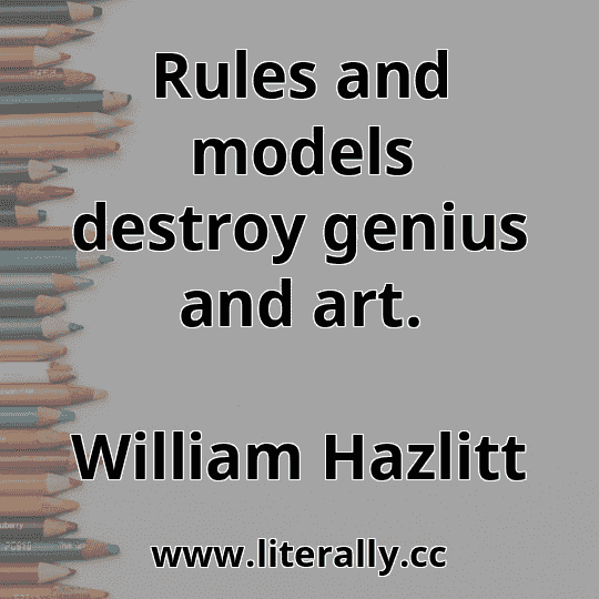 Rules and models destroy genius and art.
William Hazlitt
