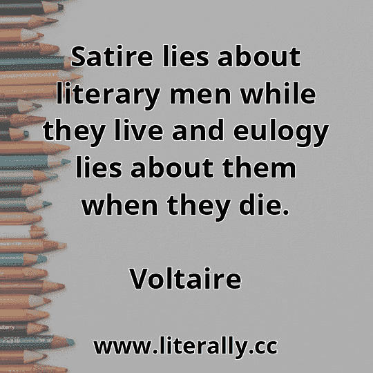 Satire lies about literary men while they live and eulogy lies about them when they die.
Voltaire
