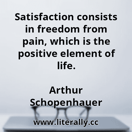 Satisfaction consists in freedom from pain, which is the positive element of life.
Arthur Schopenhauer
