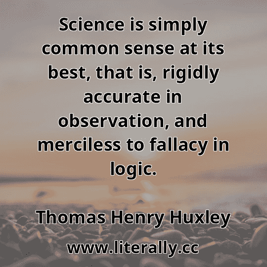 Science is simply common sense at its best, that is, rigidly accurate in observation, and merciless to fallacy in logic.
Thomas Henry Huxley
