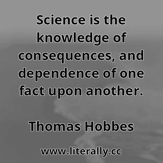 Science is the knowledge of consequences, and dependence of one fact upon another.
Thomas Hobbes
