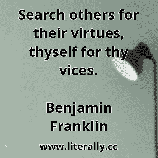Search others for their virtues, thyself for thy vices.
Benjamin Franklin
