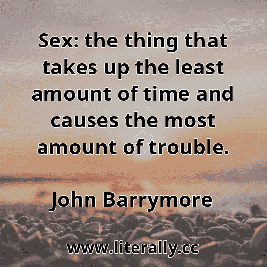 Sex: the thing that takes up the least amount of time and causes the most amount of trouble.
John Barrymore
