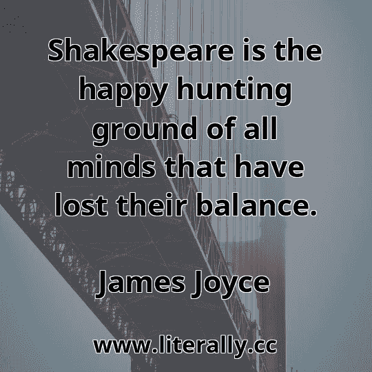 Shakespeare is the happy hunting ground of all minds that have lost their balance.
James Joyce
