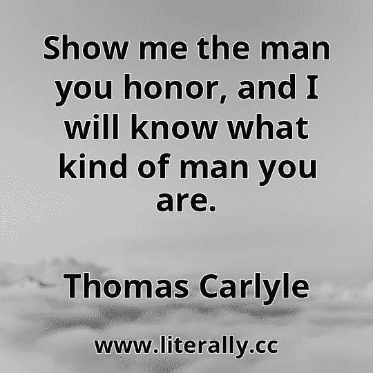 Show me the man you honor, and I will know what kind of man you are.
Thomas Carlyle
