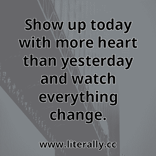 Show up today with more heart than yesterday and watch everything change.
