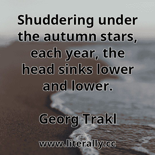 Shuddering under the autumn stars, each year, the head sinks lower and lower.
Georg Trakl
