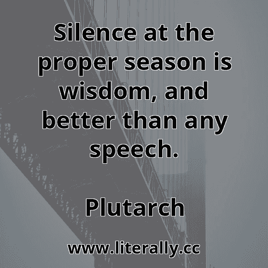 Silence at the proper season is wisdom, and better than any speech.
Plutarch
