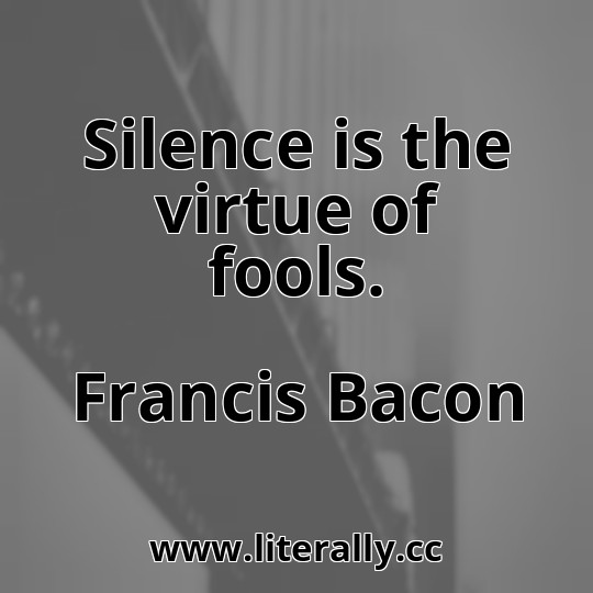 Silence is the virtue of fools.
Francis Bacon
