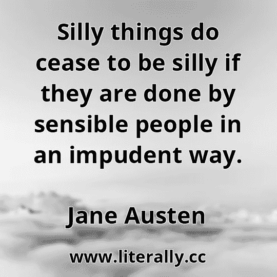 Silly things do cease to be silly if they are done by sensible people in an impudent way.
Jane Austen
