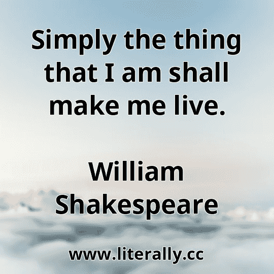Simply the thing that I am shall make me live.
William Shakespeare
