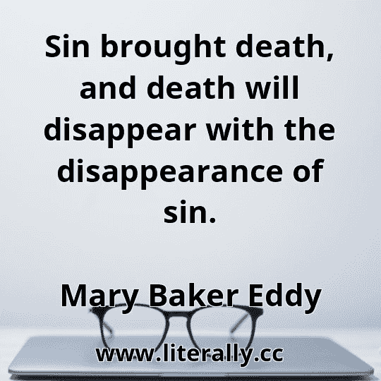 Sin brought death, and death will disappear with the disappearance of sin.
Mary Baker Eddy
