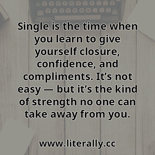 Single is the time when you learn to give yourself closure, confidence, and compliments. It’s not easy — but it’s the kind of strength no one can take away from you.
