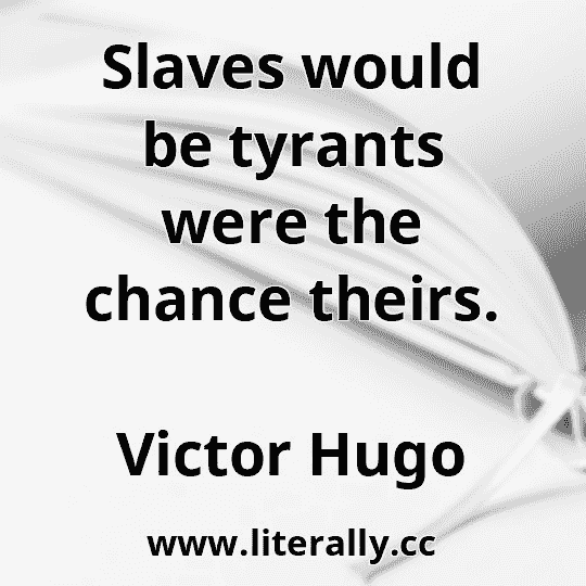 Slaves would be tyrants were the chance theirs.
Victor Hugo

