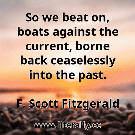 So we beat on, boats against the current, borne back ceaselessly into the past.
F. Scott Fitzgerald
