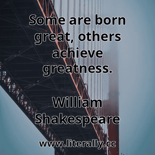 Some are born great, others achieve greatness.
William Shakespeare
