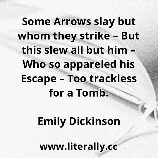 Some Arrows slay but whom they strike – But this slew all but him – Who so appareled his Escape – Too trackless for a Tomb.
Emily Dickinson
