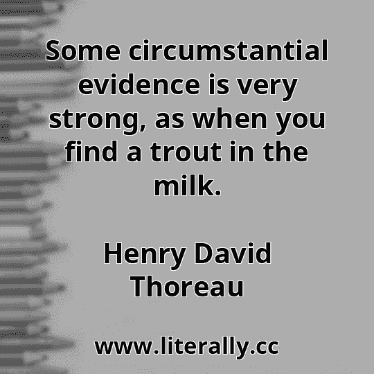 Some circumstantial evidence is very strong, as when you find a trout in the milk.
Henry David Thoreau

