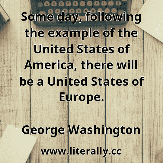 Some day, following the example of the United States of America, there will be a United States of Europe.
George Washington
